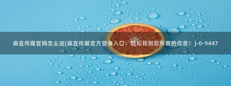 麻豆视频精选在线看：麻豆传媒官网怎么进(麻豆传媒官方