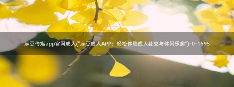 麻豆视频 入口更新：麻豆传媒app官网成人(\
