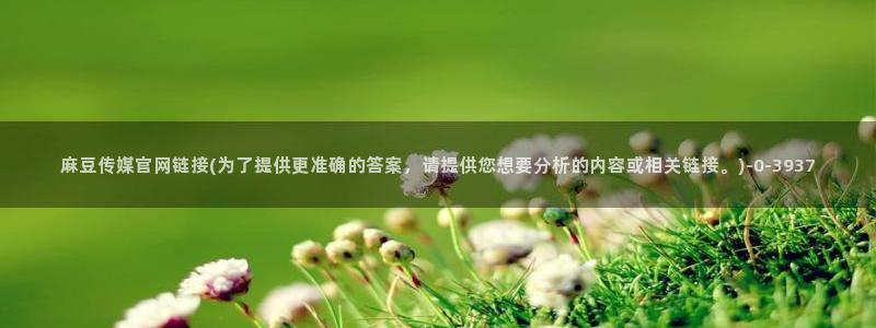 麻豆 完整版导航：麻豆传媒官网链接(为了提供更准确的