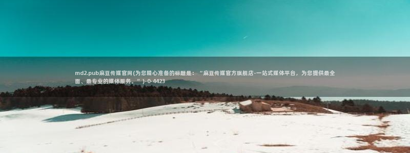 麻豆 资源在线看：md2.pub麻豆传媒官网(为您精