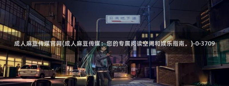 麻豆精选下载：成人麻豆传媒官网(成人麻豆传媒：您