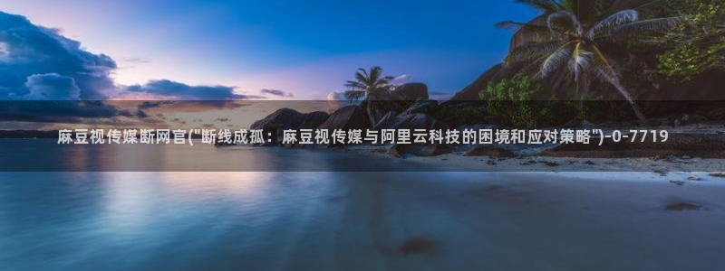 麻豆视频 入口下载：麻豆视传媒断网官(\