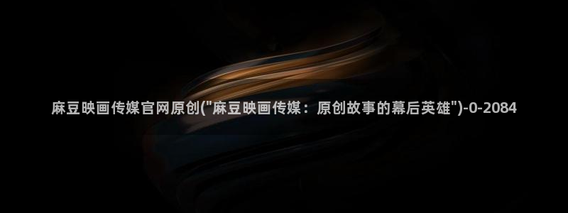 麻豆 官方入口：麻豆映画传媒官网原创(\