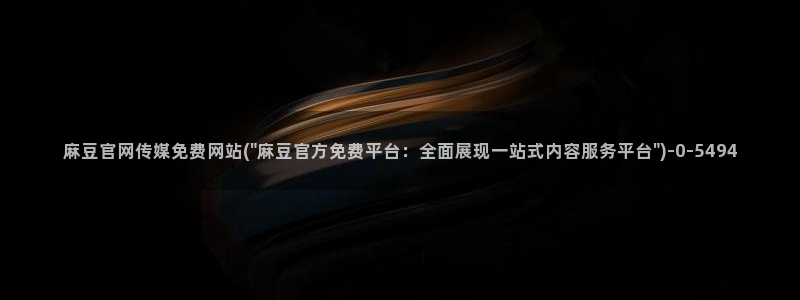 麻豆 最新完整版：麻豆官网传媒免费网站(\