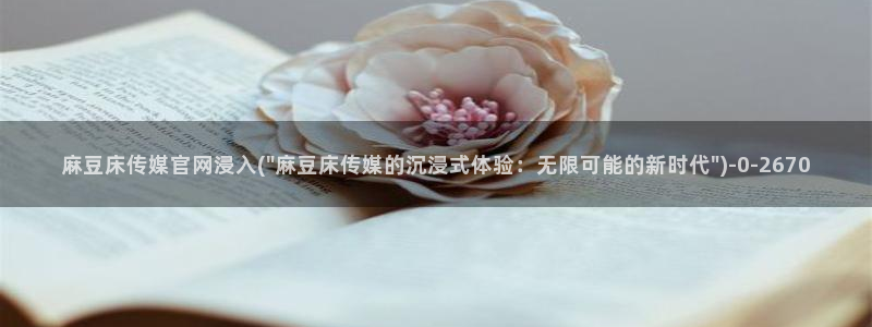 麻豆 精选页面：麻豆床传媒官网浸入(\